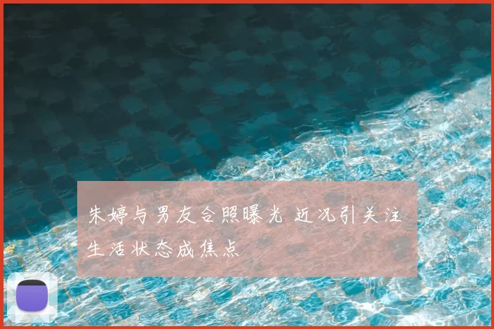 朱婷与男友合照曝光 近况引关注 生活状态成焦点