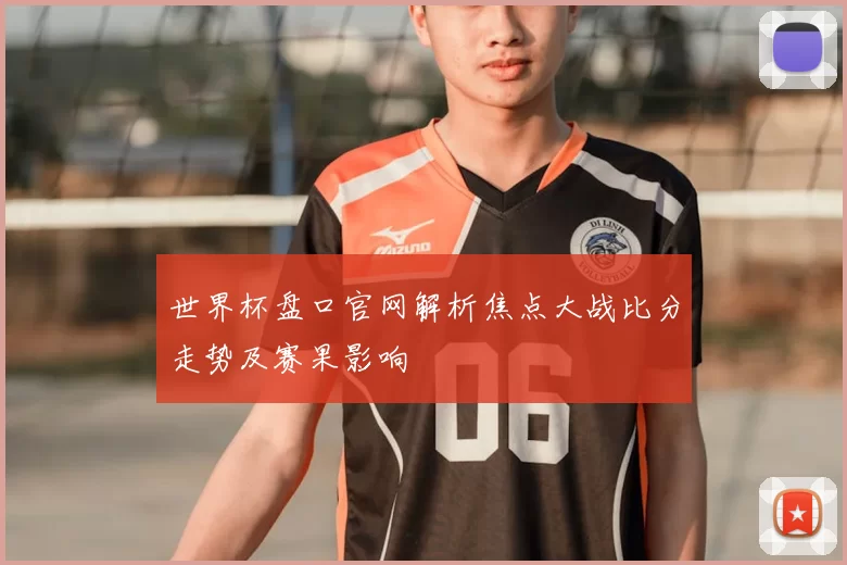 世界杯盘口官网解析焦点大战比分走势及赛果影响