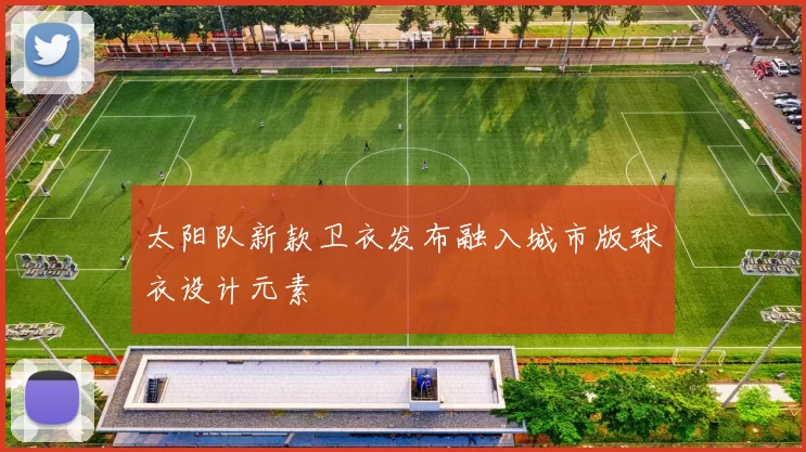 太阳队新款卫衣发布融入城市版球衣设计元素