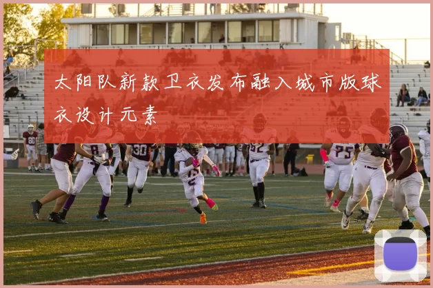 太阳队新款卫衣发布融入城市版球衣设计元素