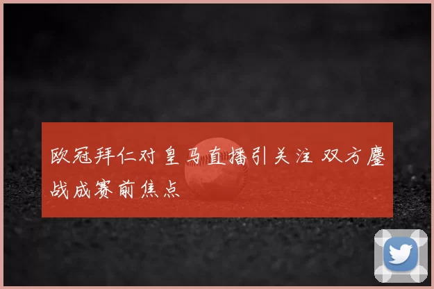 欧冠拜仁对皇马直播引关注 双方鏖战成赛前焦点
