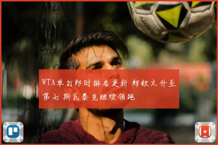 WTA单打即时排名更新 郑钦文升至第七 斯瓦泰克继续领跑