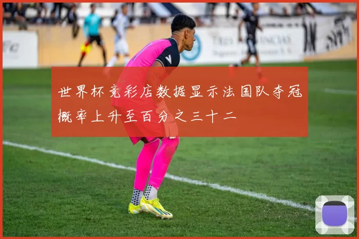 世界杯竞彩店数据显示法国队夺冠概率上升至百分之三十二