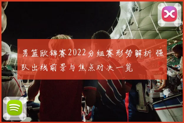 男篮欧锦赛2022分组赛形势解析 强队出线前景与焦点对决一览