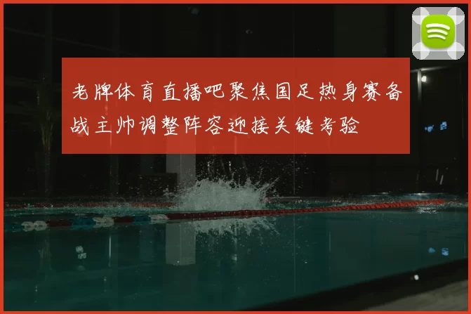 老牌体育直播吧聚焦国足热身赛备战主帅调整阵容迎接关键考验