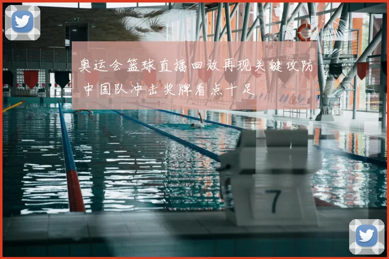 奥运会篮球直播回放再现关键攻防 中国队冲击奖牌看点十足