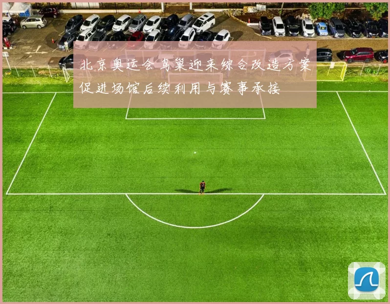 北京奥运会鸟巢迎来综合改造方案促进场馆后续利用与赛事承接