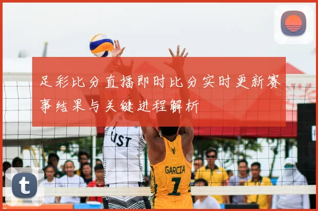 足彩比分直播即时比分实时更新赛事结果与关键进程解析