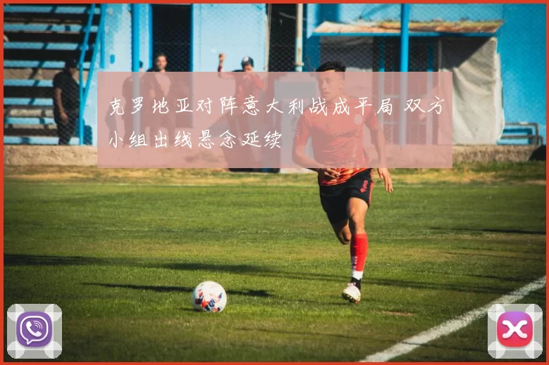 克罗地亚对阵意大利战成平局 双方小组出线悬念延续