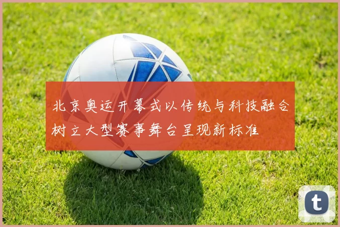 北京奥运开幕式以传统与科技融合树立大型赛事舞台呈现新标准