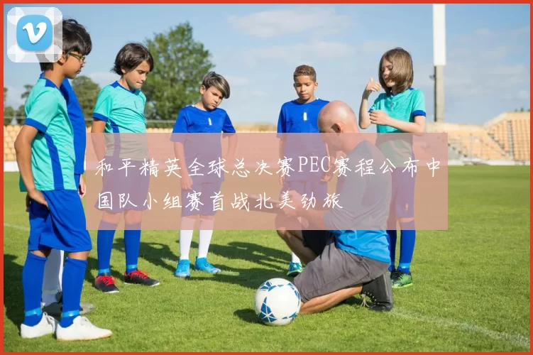 和平精英全球总决赛PEC赛程公布中国队小组赛首战北美劲旅