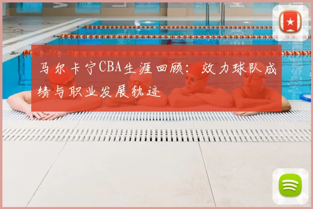 马尔卡宁CBA生涯回顾：效力球队成绩与职业发展轨迹
