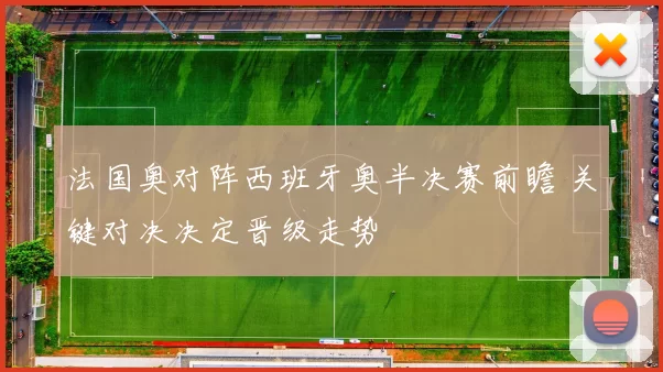 法国奥对阵西班牙奥半决赛前瞻 关键对决决定晋级走势