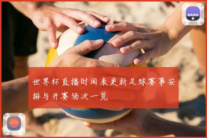 世界杯直播时间表更新足球赛事安排与开赛场次一览