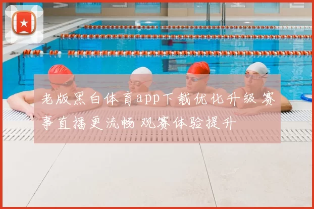 老版黑白体育app下载优化升级 赛事直播更流畅 观赛体验提升