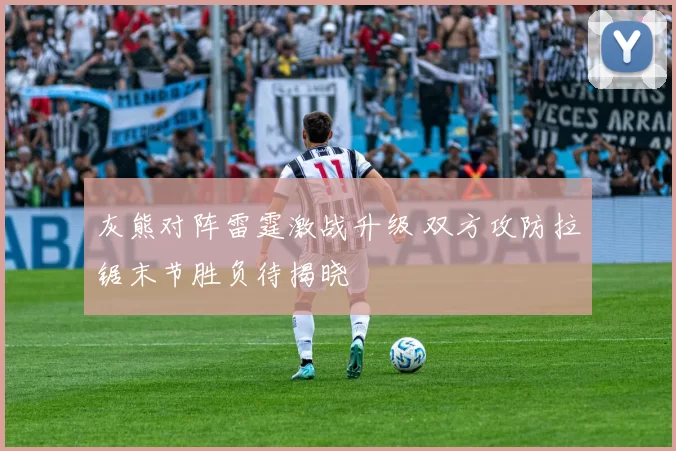 灰熊对阵雷霆激战升级 双方攻防拉锯末节胜负待揭晓