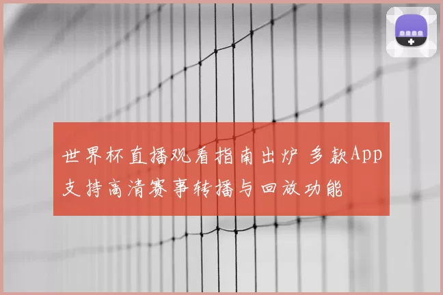 世界杯直播观看指南出炉 多款App支持高清赛事转播与回放功能