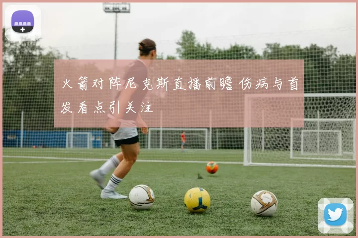 火箭对阵尼克斯直播前瞻 伤病与首发看点引关注