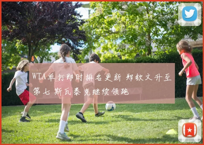 WTA单打即时排名更新 郑钦文升至第七 斯瓦泰克继续领跑