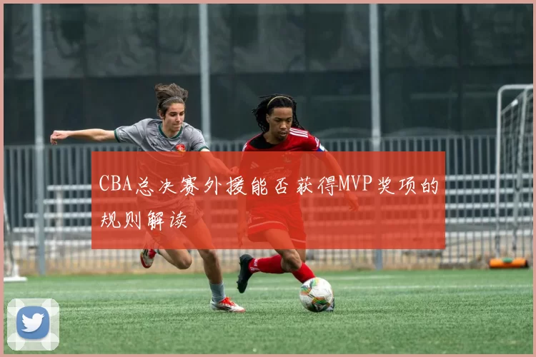 CBA总决赛外援能否获得MVP奖项的规则解读