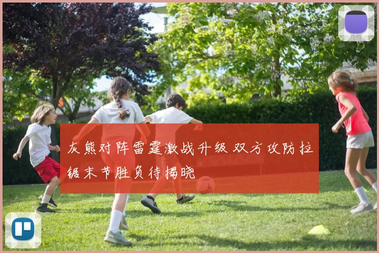 灰熊对阵雷霆激战升级 双方攻防拉锯末节胜负待揭晓