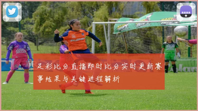 足彩比分直播即时比分实时更新赛事结果与关键进程解析