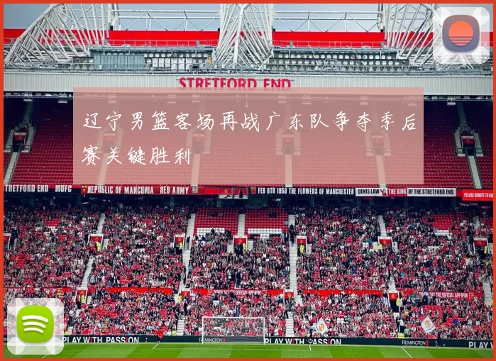 辽宁男篮客场再战广东队争夺季后赛关键胜利