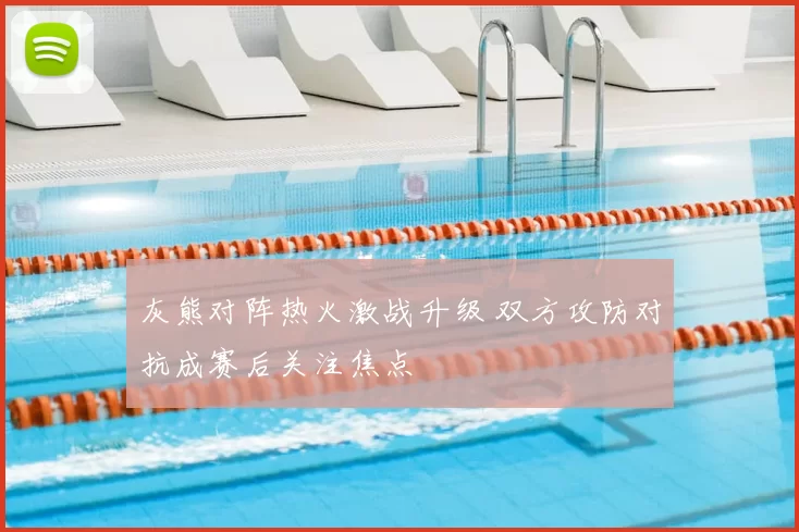 灰熊对阵热火激战升级 双方攻防对抗成赛后关注焦点