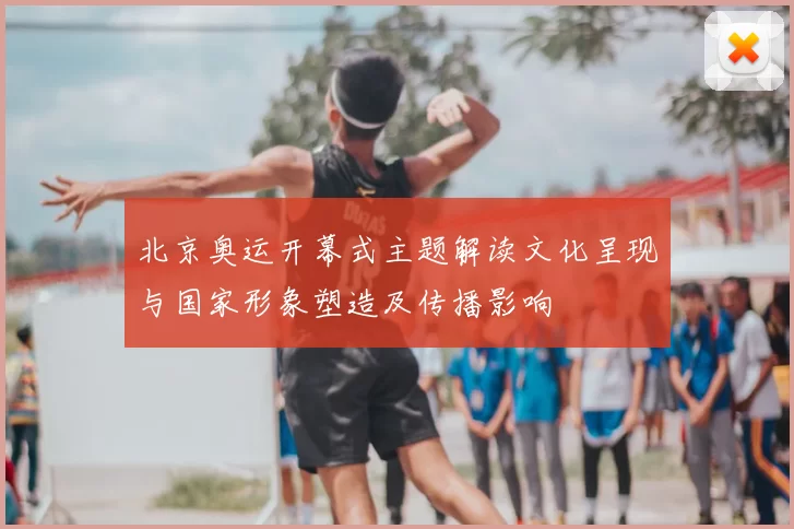 北京奥运开幕式主题解读文化呈现与国家形象塑造及传播影响