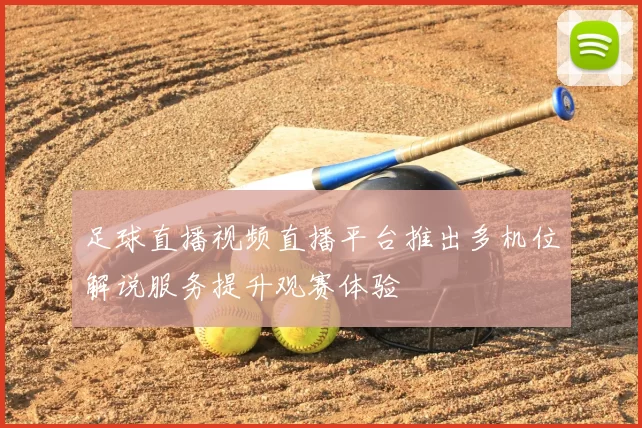 足球直播视频直播平台推出多机位解说服务提升观赛体验