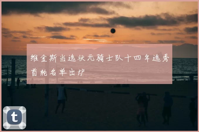 维金斯当选状元骑士队十四年选秀首轮名单出炉