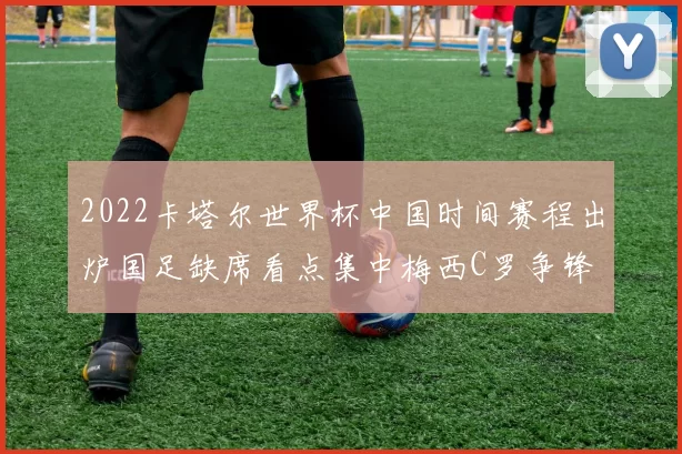 2022卡塔尔世界杯中国时间赛程出炉国足缺席看点集中梅西C罗争锋