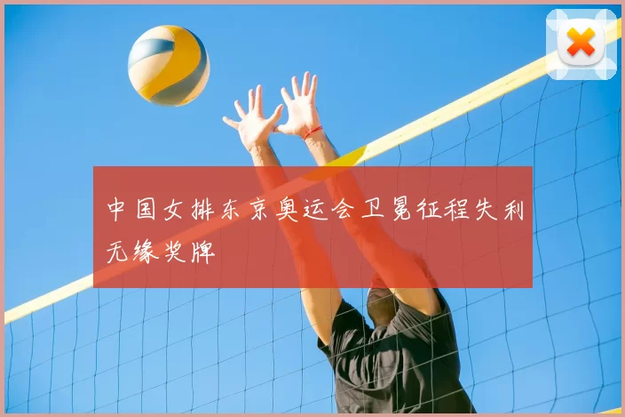 中国女排东京奥运会卫冕征程失利无缘奖牌