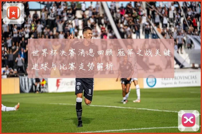 世界杯决赛消息回顾 冠军之战关键进球与比赛走势解析