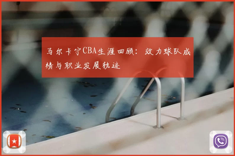 马尔卡宁CBA生涯回顾：效力球队成绩与职业发展轨迹