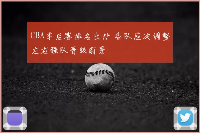 CBA季后赛排名出炉 各队座次调整左右强队晋级前景