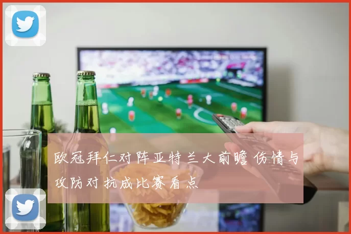 欧冠拜仁对阵亚特兰大前瞻 伤情与攻防对抗成比赛看点