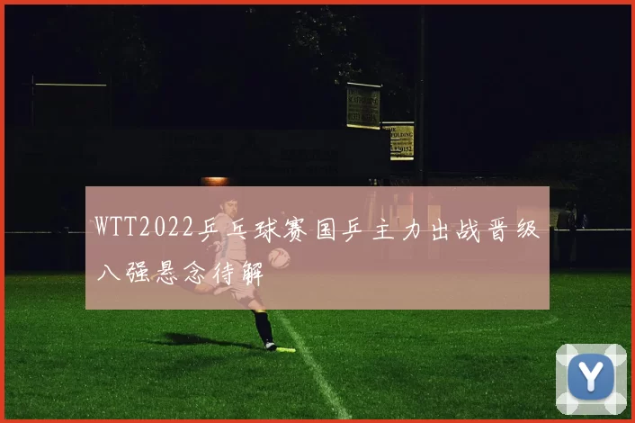 WTT2022乒乓球赛国乒主力出战晋级八强悬念待解