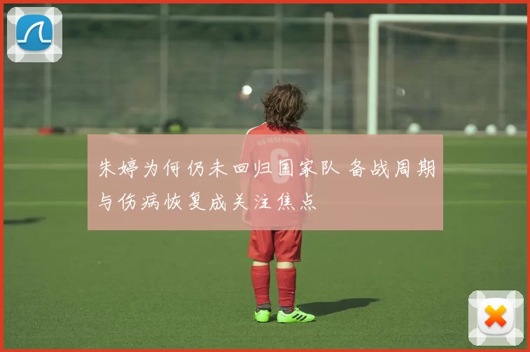 朱婷为何仍未回归国家队 备战周期与伤病恢复成关注焦点
