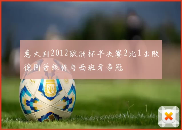意大利2012欧洲杯半决赛2比1击败德国晋级将与西班牙争冠