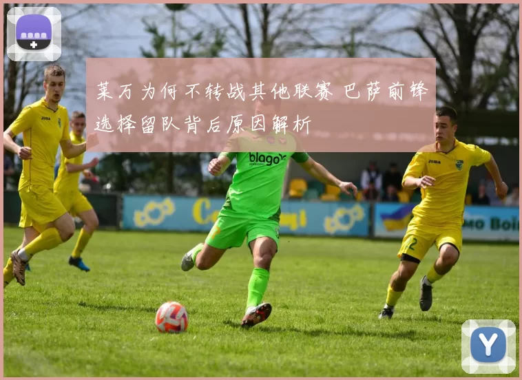 莱万为何不转战其他联赛 巴萨前锋选择留队背后原因解析