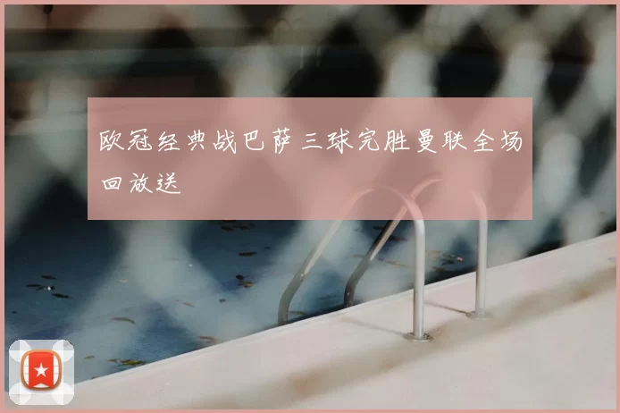 欧冠经典战巴萨三球完胜曼联全场回放送