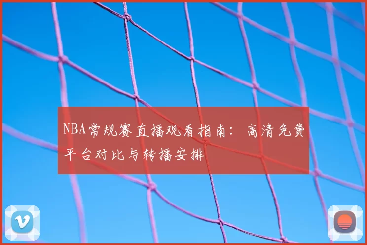 NBA常规赛直播观看指南：高清免费平台对比与转播安排