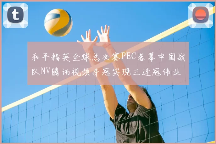 和平精英全球总决赛PEC落幕中国战队NV腾讯视频夺冠实现三连冠伟业