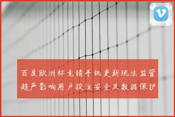 百度欧洲杯竞猜手机更新玩法监管趋严影响用户投注安全及数据保护措施