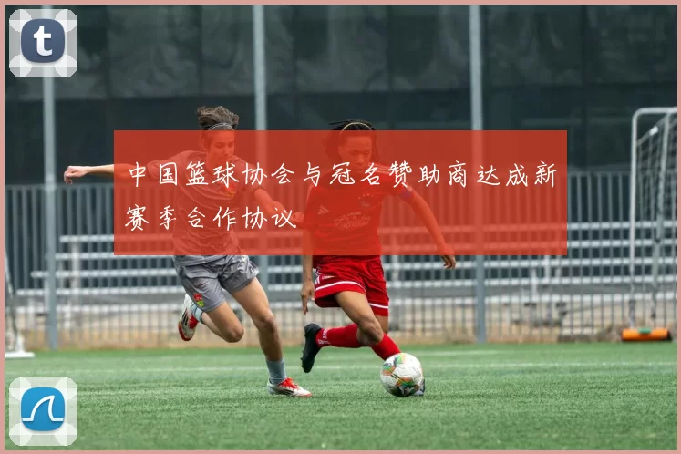 中国篮球协会与冠名赞助商达成新赛季合作协议