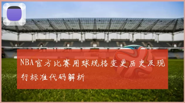 NBA官方比赛用球规格变更历史及现行标准代码解析