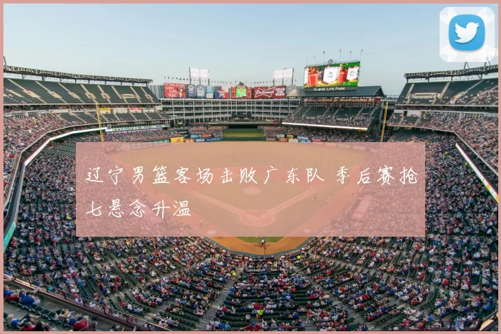 辽宁男篮客场击败广东队 季后赛抢七悬念升温