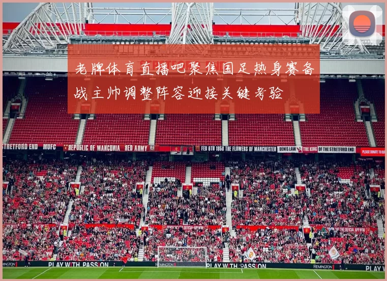 老牌体育直播吧聚焦国足热身赛备战主帅调整阵容迎接关键考验
