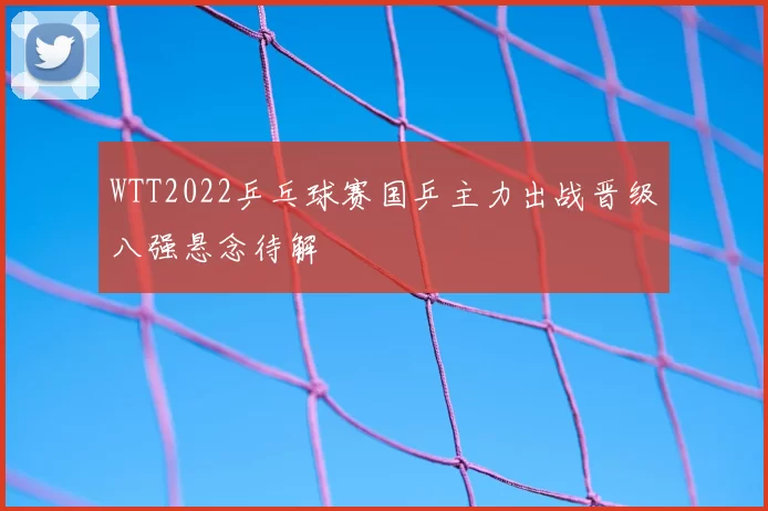 WTT2022乒乓球赛国乒主力出战晋级八强悬念待解